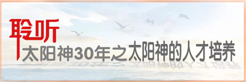 聆听太阳神30年第二十三期：太阳神的人才培养